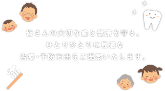 皆さんの大切な歯と健康を守る。ひとりひとりに最適な治療・予防方法をご提案いたします。
